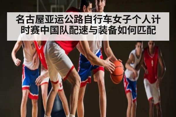 名古屋亚运公路自行车女子个人计时赛中国队配速与装备如何匹配 | kaiyun sports