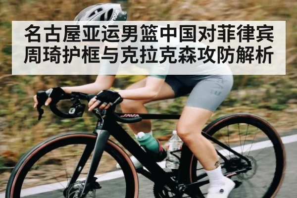 名古屋亚运男篮中国对菲律宾周琦护框与克拉克森攻防解析