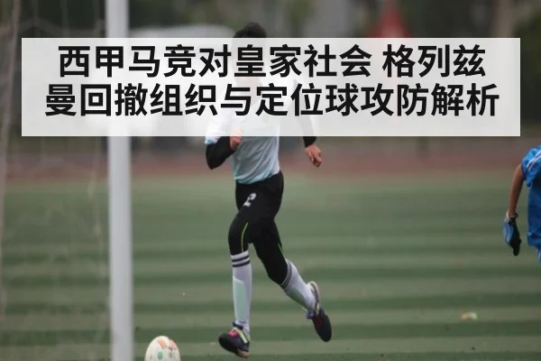 西甲马竞对皇家社会 格列兹曼回撤组织与定位球攻防解析