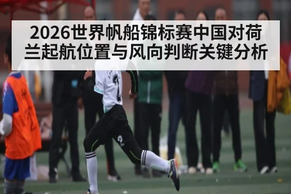 2026世界帆船锦标赛中国对荷兰起航位置与风向判断关键分析