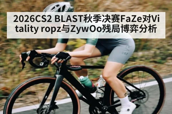 2026CS2 BLAST秋季决赛FaZe对Vitality ropz与ZywOo残局博弈分析（kaiyun sports）
