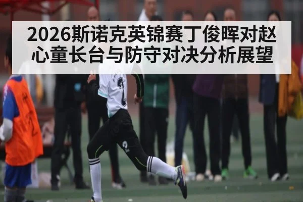 2026斯诺克英锦赛丁俊晖对赵心童长台与防守对决分析展望 | kaiyun sports