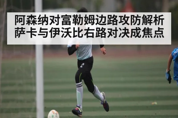 阿森纳对富勒姆边路攻防解析萨卡与伊沃比右路对决成焦点 | kaiyun sports